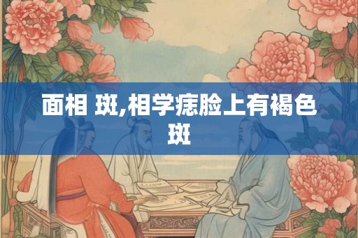 面相 斑,相学痣脸上有褐色斑 面相 斑,相学痣脸上有褐色斑