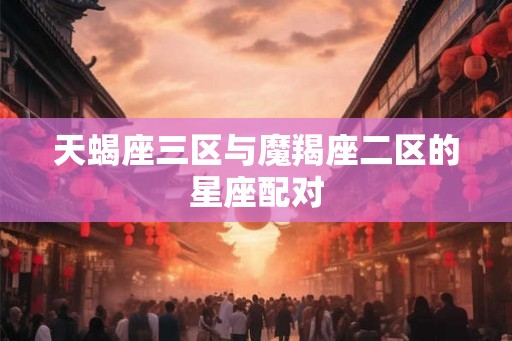天蝎座三区与魔羯座二区的星座配对
