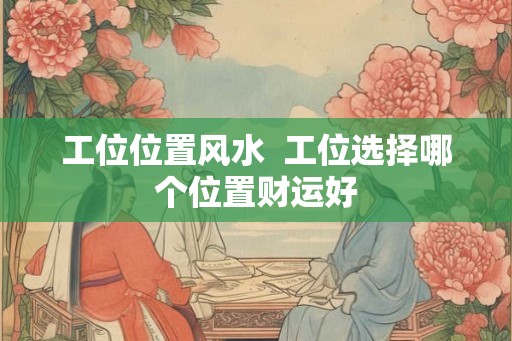 工位位置风水 工位选择哪个位置财运好 工位位置风水 工位选择哪个位置财运好