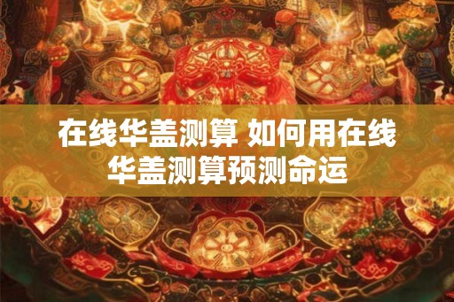 在线华盖测算 如何用在线华盖测算预测命运