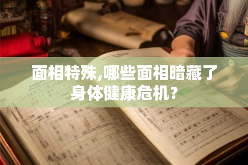面相特殊,哪些面相暗藏了身体健康危机？
