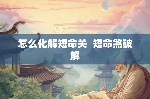 怎么化解短命关  短命煞破解