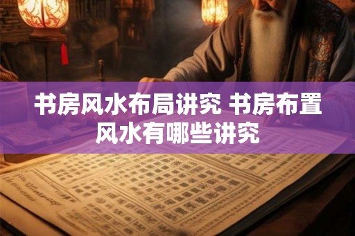书房风水布局讲究 书房布置风水有哪些讲究