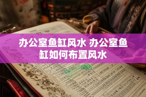 办公室鱼缸风水 办公室鱼缸如何布置风水