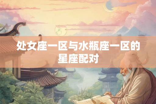 处女座一区与水瓶座一区的星座配对 处女座一区与水瓶座一区的星座配对