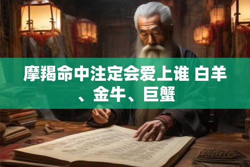 摩羯命中注定会爱上谁 白羊、金牛、巨蟹 摩羯命中注定会爱上谁 白羊、金牛、巨蟹