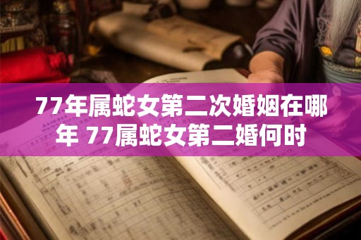 77年属蛇女第二次婚姻在哪年 77属蛇女第二婚何时