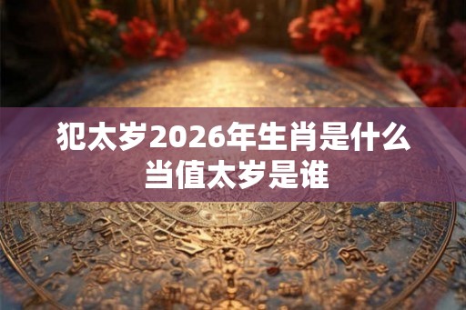 犯太岁2026年生肖是什么 当值太岁是谁