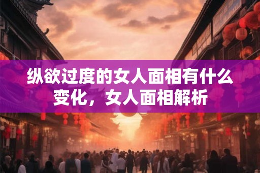 纵欲过度的女人面相有什么变化,女人面相解析 纵欲过度的女人面相有什么变化,女人面相解析