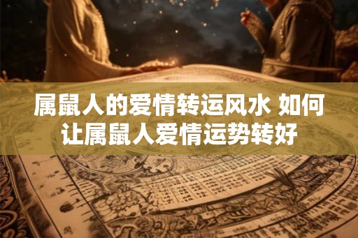 属鼠人的爱情转运风水 如何让属鼠人爱情运势转好