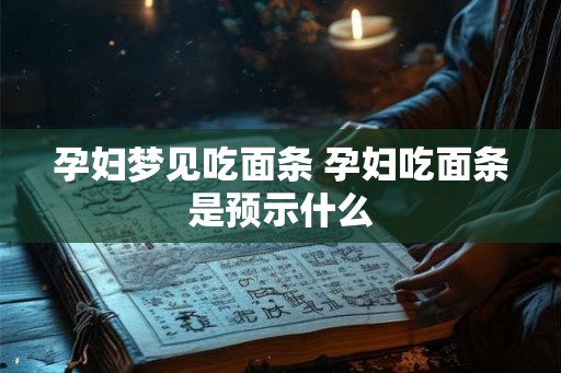 孕妇梦见吃面条 孕妇吃面条是预示什么