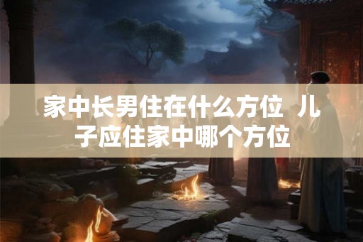 家中长男住在什么方位  儿子应住家中哪个方位