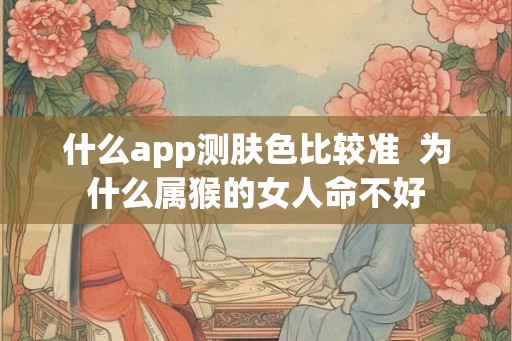 什么app测肤色比较准  为什么属猴的女人命不好
