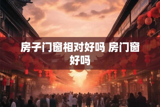 房子门窗相对好吗 房门窗好吗