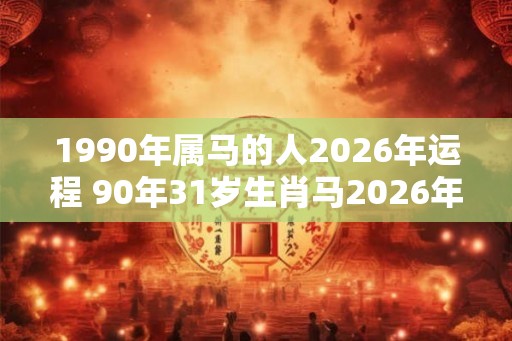 1990年属马的人2026年运程 90年31岁生肖马2026年运势