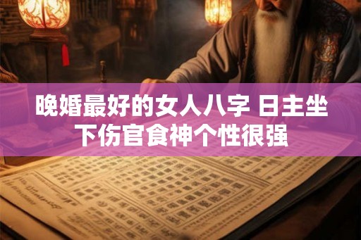 晚婚最好的女人八字 日主坐下伤官食神个性很强 晚婚最好的女人八字 日主坐下伤官食神个性很强