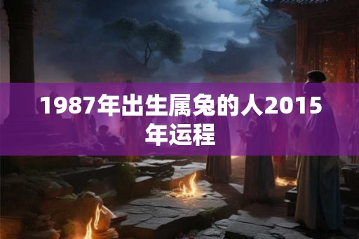 1987年出生属兔的人2015年运程
