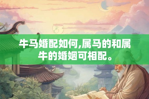 牛马婚配如何,属马的和属牛的婚姻可相配。