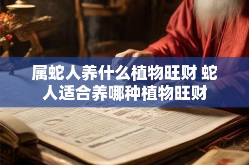 属蛇人养什么植物旺财 蛇人适合养哪种植物旺财 属蛇人养什么植物旺财 蛇人适合养哪种植物旺财