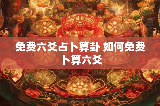 免费六爻占卜算卦 如何免费卜算六爻