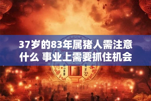 37岁的83年属猪人需注意什么 事业上需要抓住机会