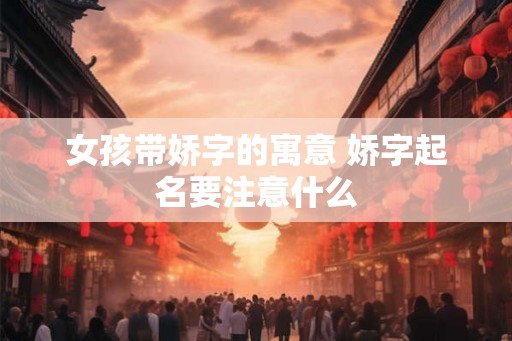 女孩带娇字的寓意 娇字起名要注意什么