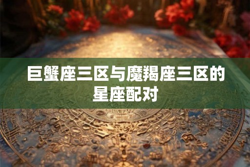 巨蟹座三区与魔羯座三区的星座配对