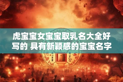 虎宝宝女宝宝取乳名大全好写的 具有新颖感的宝宝名字