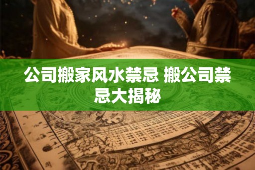 公司搬家风水禁忌 搬公司禁忌大揭秘 公司搬家风水禁忌 搬公司禁忌大揭秘