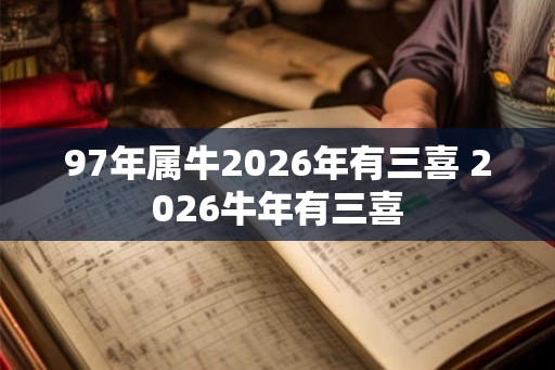97年属牛2026年有三喜 2026牛年有三喜