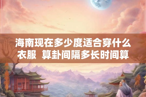 海南现在多少度适合穿什么衣服  算卦间隔多长时间算一次