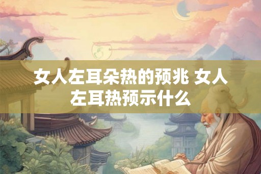 女人左耳朵热的预兆 女人左耳热预示什么