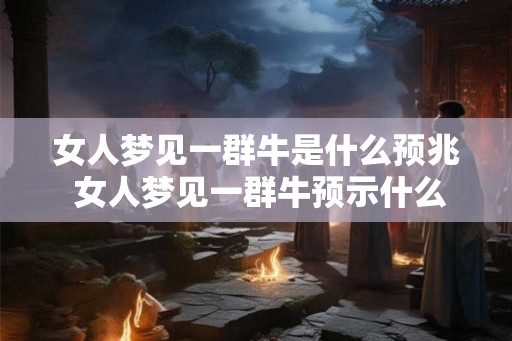 女人梦见一群牛是什么预兆 女人梦见一群牛预示什么
