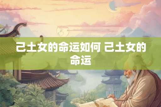 己土女的命运如何 己土女的命运 己土女的命运如何 己土女的命运