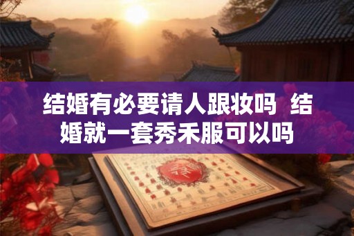 结婚有必要请人跟妆吗  结婚就一套秀禾服可以吗