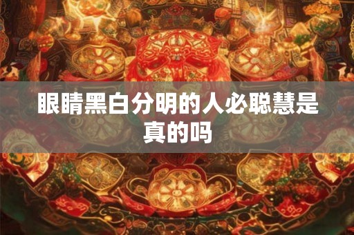眼睛黑白分明的人必聪慧是真的吗