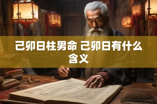 己卯日柱男命 己卯日有什么含义