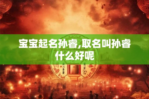 宝宝起名孙睿,取名叫孙睿什么好呢