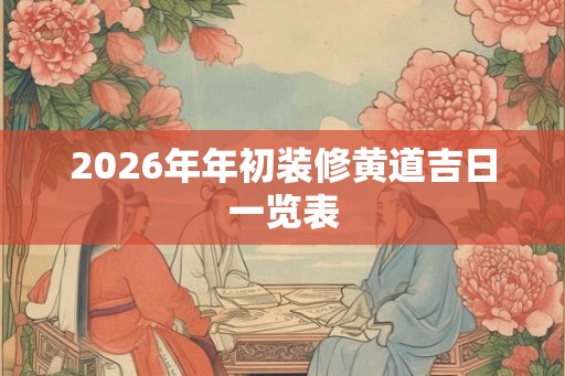2026年年初装修黄道吉日一览表