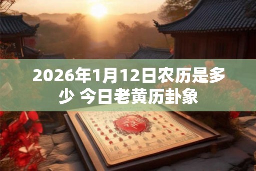 2026年1月12日农历是多少 今日老黄历卦象