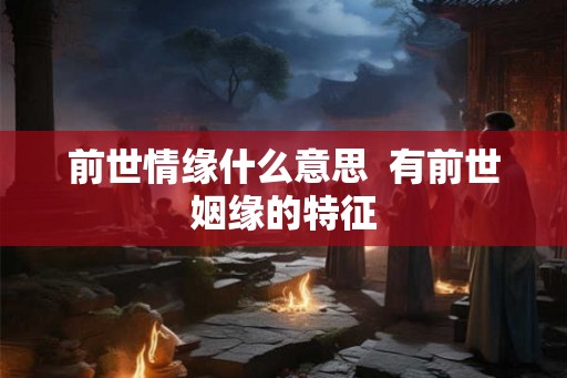 前世情缘什么意思 有前世姻缘的特征 前世情缘什么意思 有前世姻缘的特征