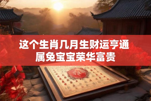 这个生肖几月生财运亨通 属兔宝宝荣华富贵
