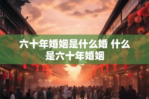 六十年婚姻是什么婚 什么是六十年婚姻