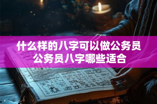 什么样的八字可以做公务员 公务员八字哪些适合