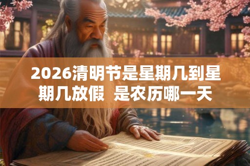 2026清明节是星期几到星期几放假  是农历哪一天