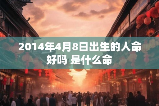 2014年4月8日出生的人命好吗 是什么命