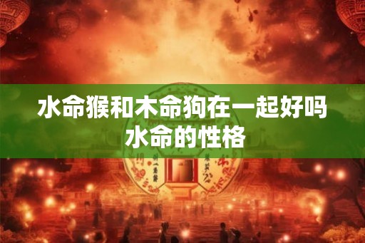 水命猴和木命狗在一起好吗 水命的性格