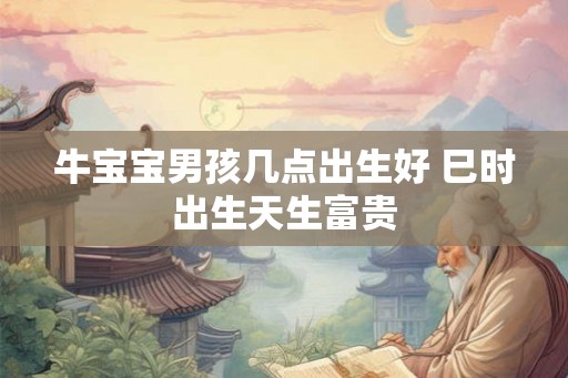 牛宝宝男孩几点出生好 巳时出生天生富贵