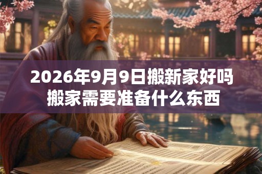 2026年9月9日搬新家好吗 搬家需要准备什么东西 2026年9月9日搬新家好吗 搬家需要准备什么东西