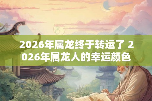 2026年属龙终于转运了 2026年属龙人的幸运颜色
